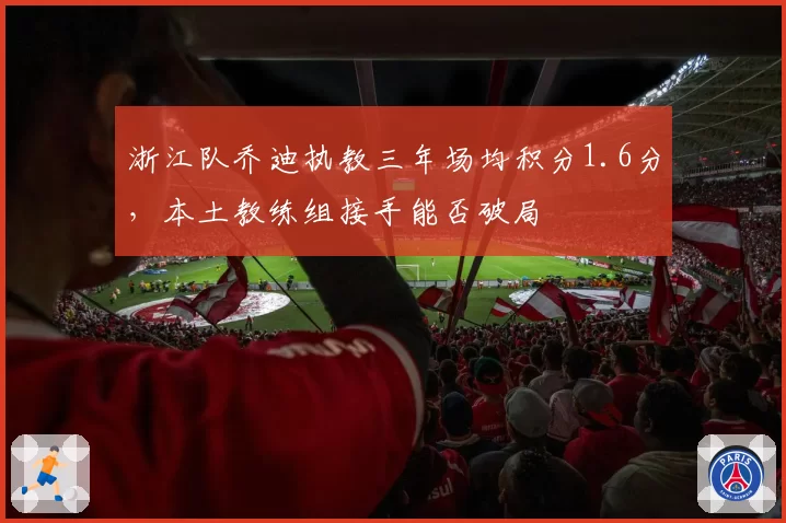 浙江队乔迪执教三年场均积分1.6分，本土教练组接手能否破局