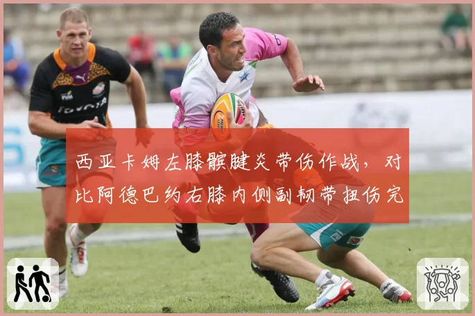 西亚卡姆左膝髌腱炎带伤作战,对比阿德巴约右膝内侧副韧带扭伤完全康复后状态更佳