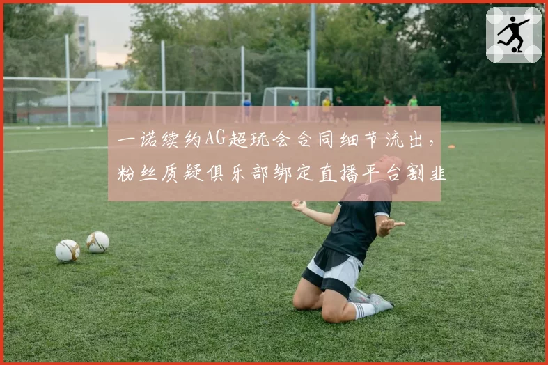 一诺续约AG超玩会合同细节流出，粉丝质疑俱乐部绑定直播平台割韭菜