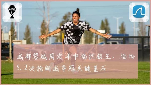 成都蓉城周定洋中场拦截王,场均5.2次抢断成争冠关键基石