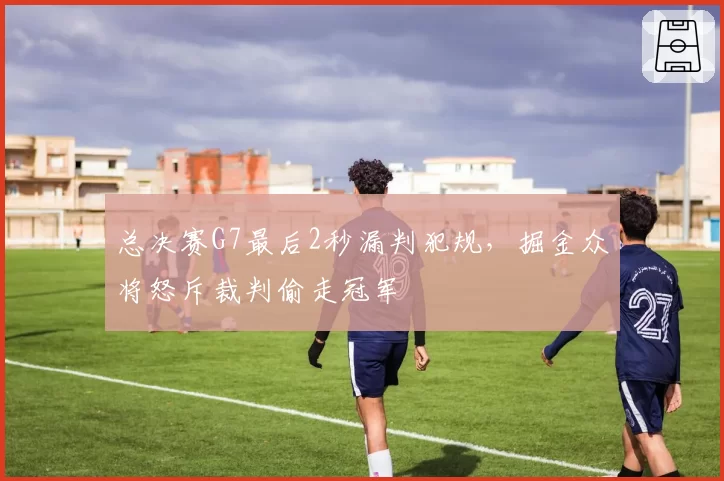总决赛G7最后2秒漏判犯规,掘金众将怒斥裁判偷走冠军