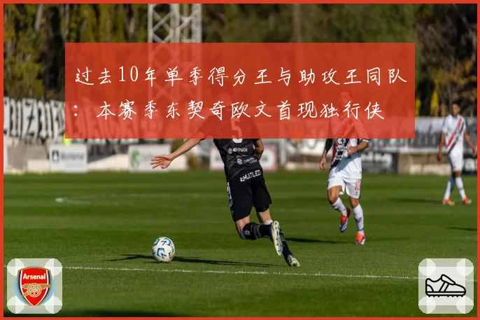 过去10年单季得分王与助攻王同队：本赛季东契奇欧文首现独行侠