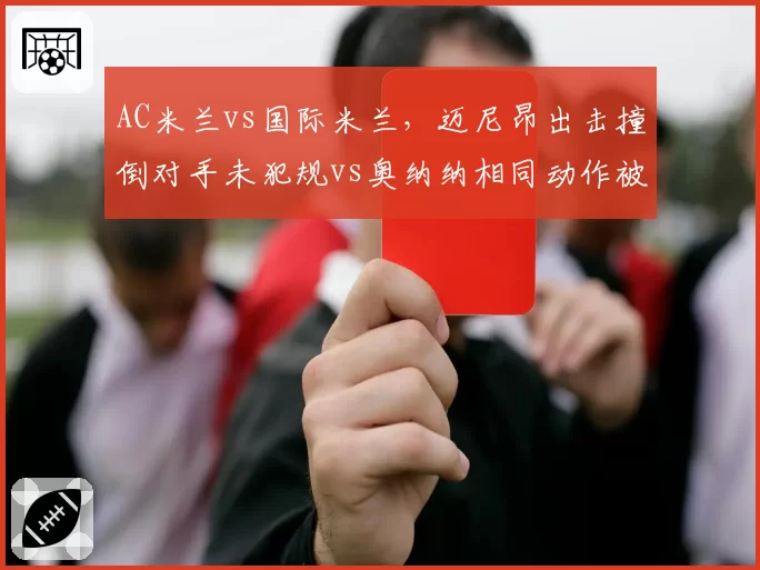 AC米兰vs国际米兰,迈尼昂出击撞倒对手未犯规vs奥纳纳相同动作被判点球,米兰德比火药味