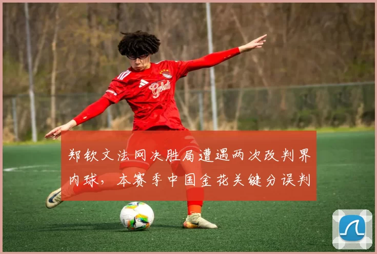郑钦文法网决胜局遭遇两次改判界内球，本赛季中国金花关键分误判率较去年上升15%