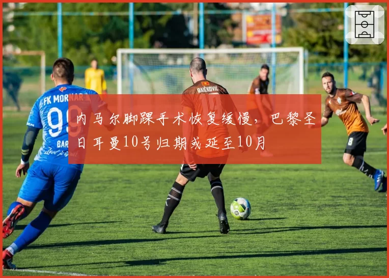 内马尔脚踝手术恢复缓慢,巴黎圣日耳曼10号归期或延至10月