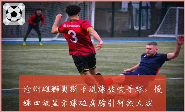 沧州雄狮奥斯卡进球被吹手球,慢镜回放显示球碰肩膀引轩然大波