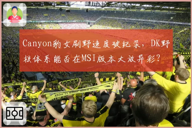 Canyon豹女刷野速度破纪录,DK野核体系能否在MSI版本大放异彩?