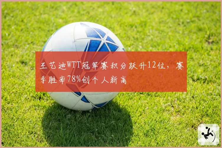 王艺迪WTT冠军赛积分跃升12位,赛季胜率78%创个人新高