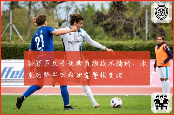 孙颖莎反手快撕直线战术精析,未来对阵早田希娜需警惕变招