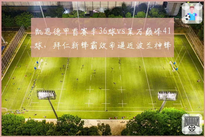 凯恩德甲首赛季36球vs莱万巅峰41球,拜仁新锋霸效率逼近波兰神锋