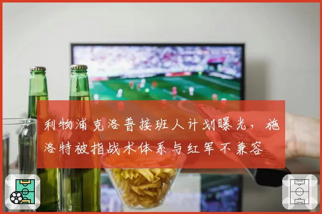 利物浦克洛普接班人计划曝光,施洛特被指战术体系与红军不兼容