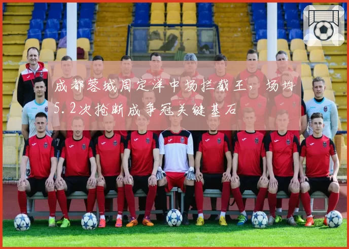 成都蓉城周定洋中场拦截王,场均5.2次抢断成争冠关键基石