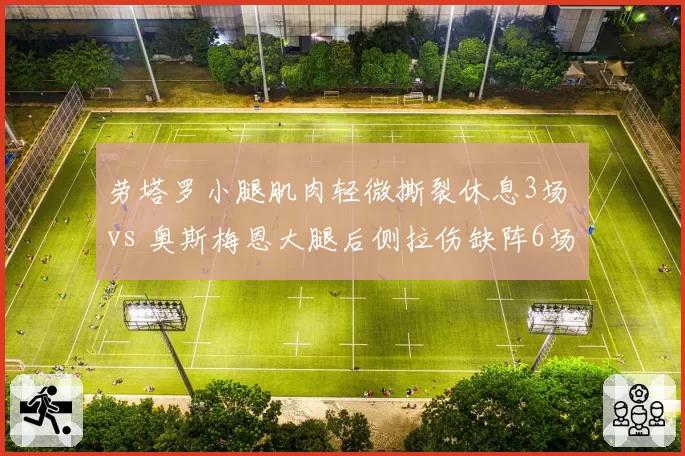 劳塔罗小腿肌肉轻微撕裂休息3场 vs 奥斯梅恩大腿后侧拉伤缺阵6场,国米那不勒斯锋霸伤病恢复期各不同