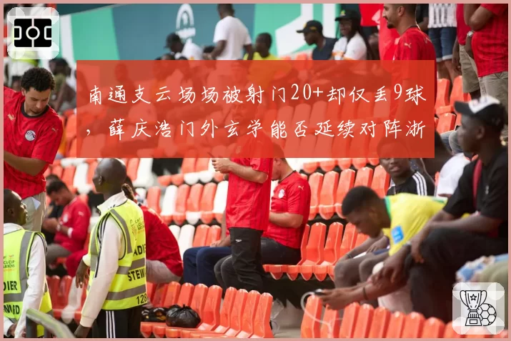 南通支云场场被射门20+却仅丢9球，薛庆浩门外玄学能否延续对阵浙江？