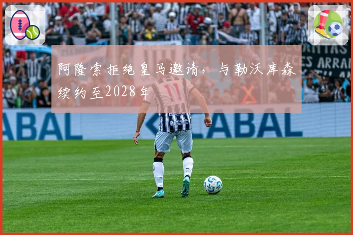 阿隆索拒绝皇马邀请,与勒沃库森续约至2028年