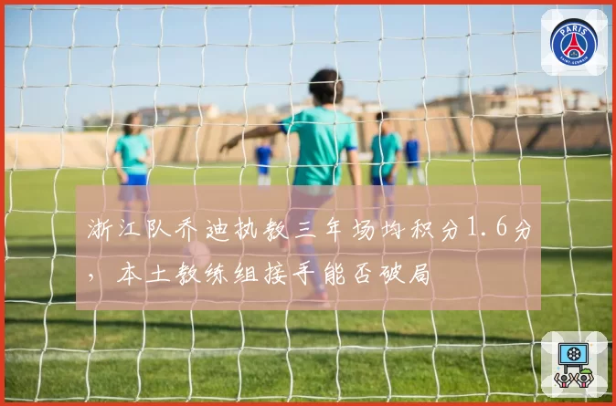 浙江队乔迪执教三年场均积分1.6分，本土教练组接手能否破局