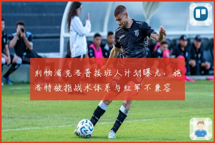 利物浦克洛普接班人计划曝光,施洛特被指战术体系与红军不兼容
