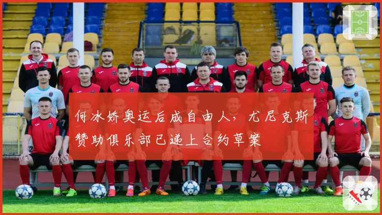何冰娇奥运后成自由人，尤尼克斯赞助俱乐部已递上合约草案