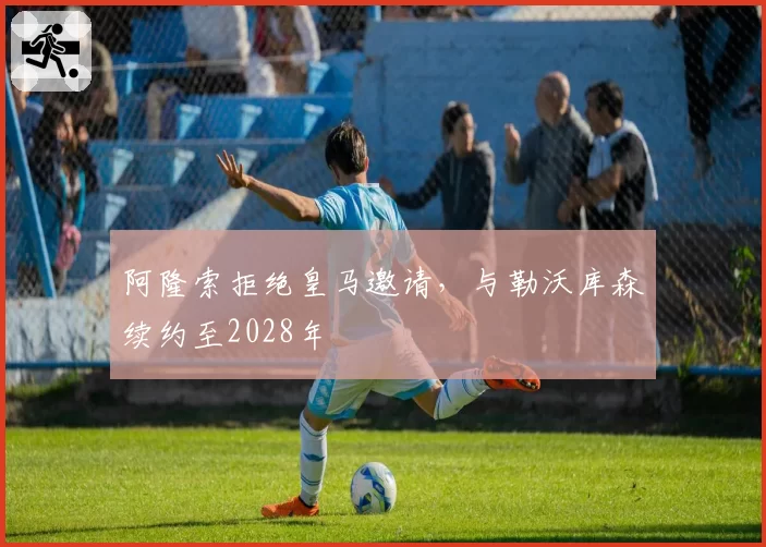 阿隆索拒绝皇马邀请,与勒沃库森续约至2028年