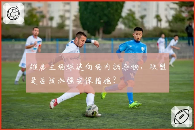 雄鹿主场球迷向场内扔杂物,联盟是否该加强安保措施?