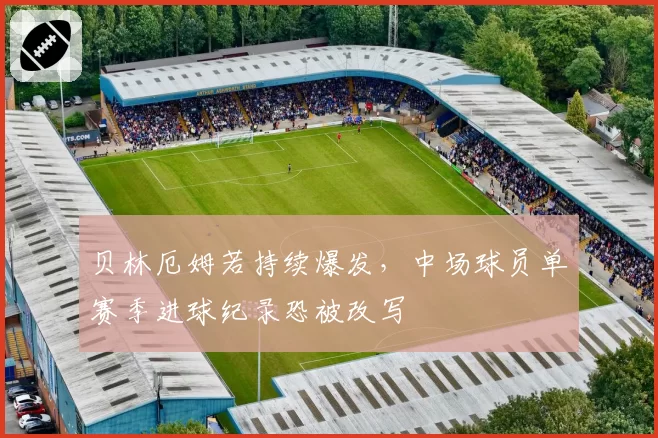 贝林厄姆若持续爆发,中场球员单赛季进球纪录恐被改写
