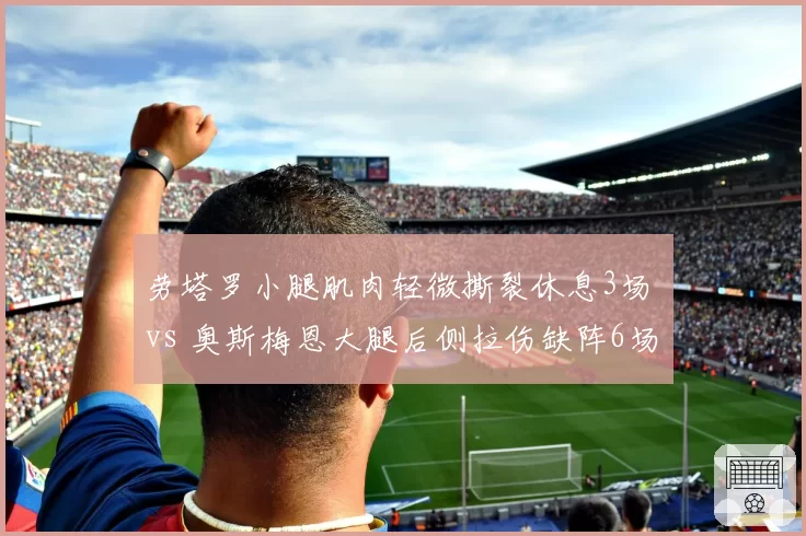 劳塔罗小腿肌肉轻微撕裂休息3场 vs 奥斯梅恩大腿后侧拉伤缺阵6场,国米那不勒斯锋霸伤病恢复期各不同