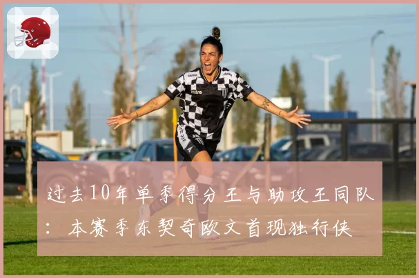 过去10年单季得分王与助攻王同队：本赛季东契奇欧文首现独行侠