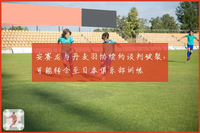 安赛龙与丹麦羽协续约谈判破裂,可能转会至日本俱乐部训练