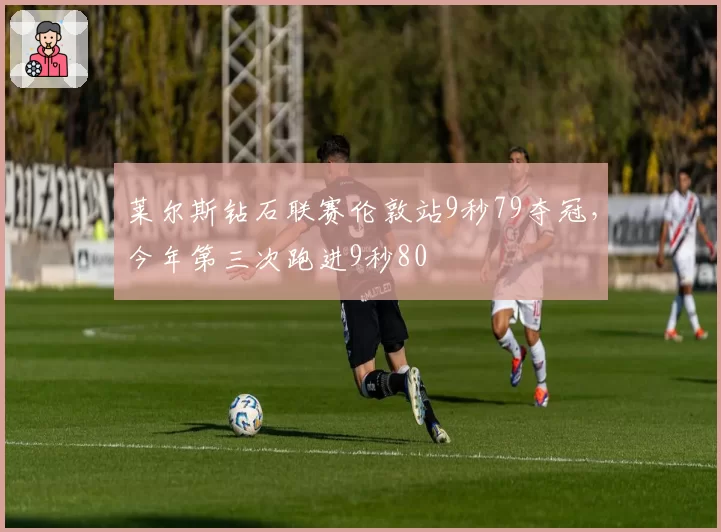 莱尔斯钻石联赛伦敦站9秒79夺冠,今年第三次跑进9秒80