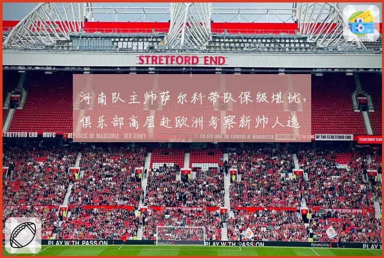 河南队主帅萨尔科带队保级堪忧,俱乐部高层赴欧洲考察新帅人选