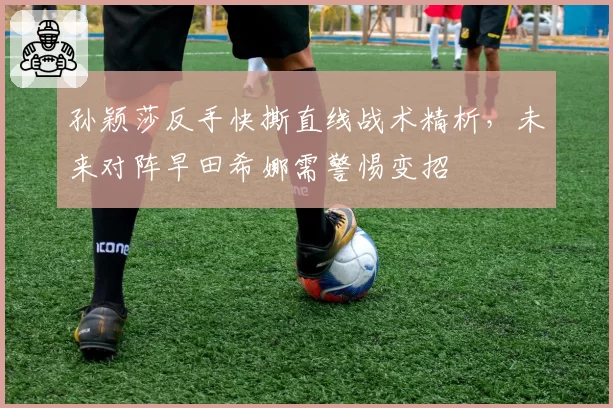 孙颖莎反手快撕直线战术精析，未来对阵早田希娜需警惕变招