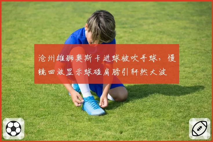 沧州雄狮奥斯卡进球被吹手球,慢镜回放显示球碰肩膀引轩然大波
