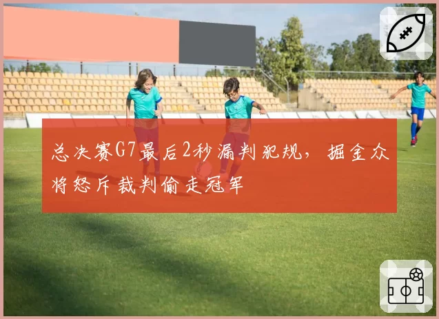 总决赛G7最后2秒漏判犯规,掘金众将怒斥裁判偷走冠军