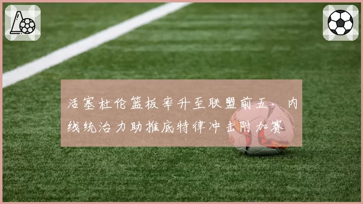 活塞杜伦篮板率升至联盟前五,内线统治力助推底特律冲击附加赛