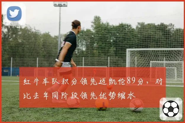 红牛车队积分领先迈凯伦89分,对比去年同阶段领先优势缩水