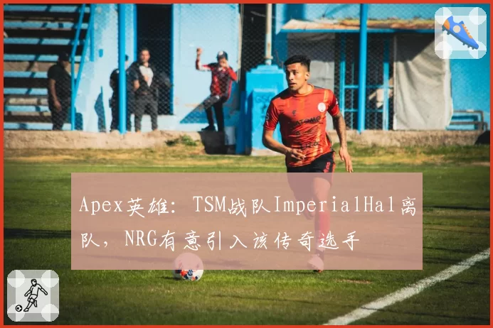 Apex英雄：TSM战队ImperialHal离队，NRG有意引入该传奇选手