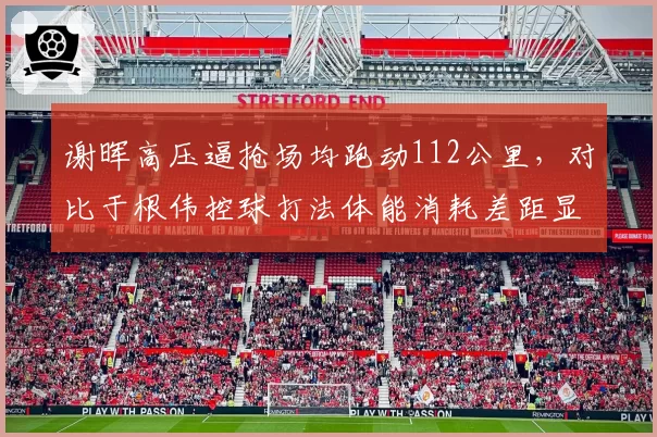谢晖高压逼抢场均跑动112公里,对比于根伟控球打法体能消耗差距显著