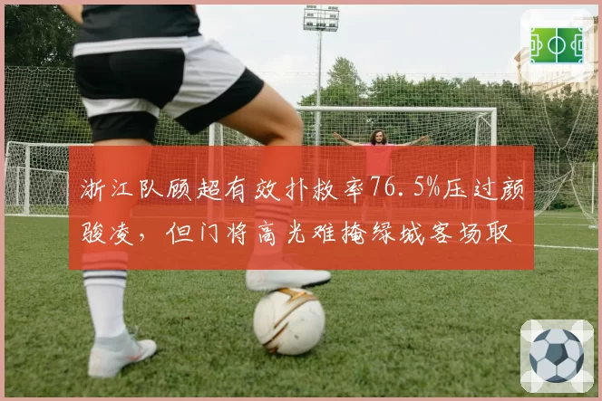 浙江队顾超有效扑救率76.5%压过颜骏凌,但门将高光难掩绿城客场取分荒