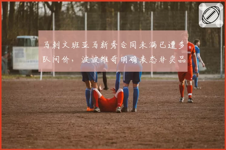 马刺文班亚马新秀合同未满已遭多队问价,波波维奇明确表态非卖品