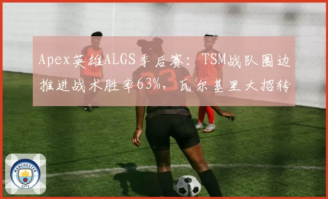 Apex英雄ALGS季后赛:TSM战队圈边推进战术胜率63%,瓦尔基里大招转移时机成变量