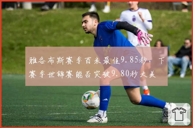 雅各布斯赛季百米最佳9.85秒,下赛季世锦赛能否突破9.80秒大关