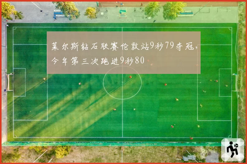 莱尔斯钻石联赛伦敦站9秒79夺冠，今年第三次跑进9秒80
