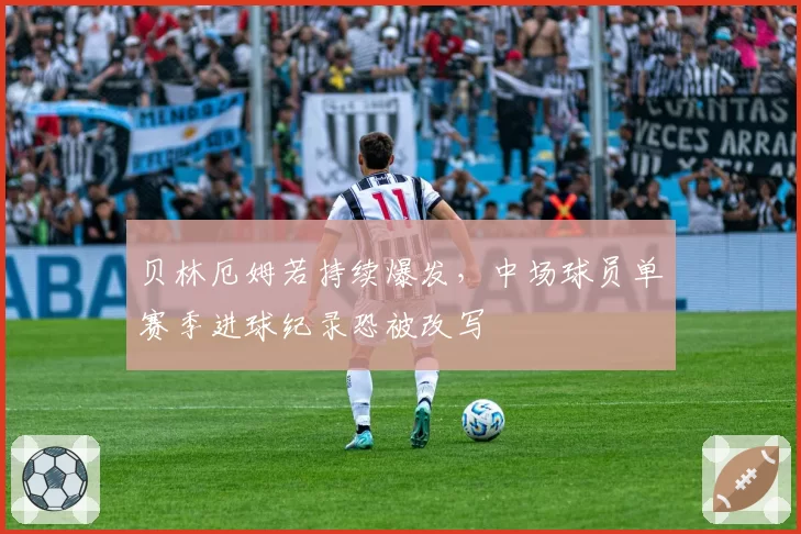 贝林厄姆若持续爆发,中场球员单赛季进球纪录恐被改写