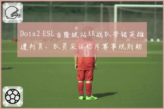 Dota2 ESL吉隆坡站AR战队带错英雄遭判负，队员采访怒斥赛事规则朝令夕改