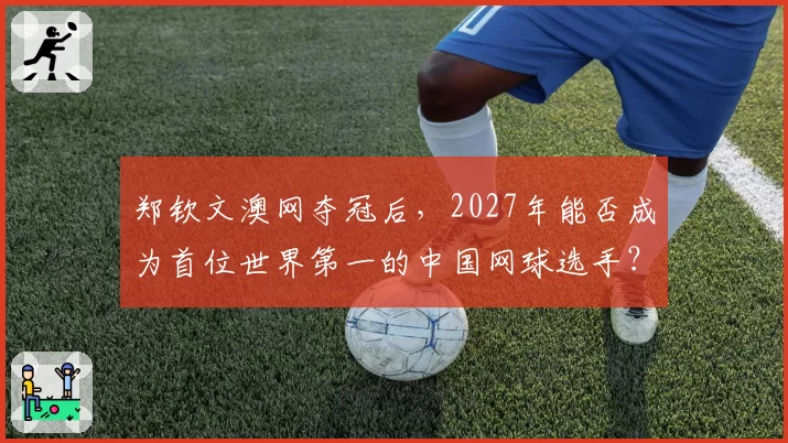 郑钦文澳网夺冠后,2027年能否成为首位世界第一的中国网球选手?